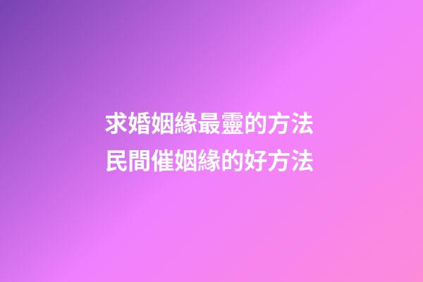 求婚姻緣最靈的方法 民間催姻緣的好方法